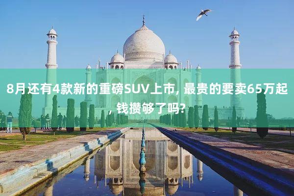 8月还有4款新的重磅SUV上市, 最贵的要卖65万起, 钱攒够了吗?